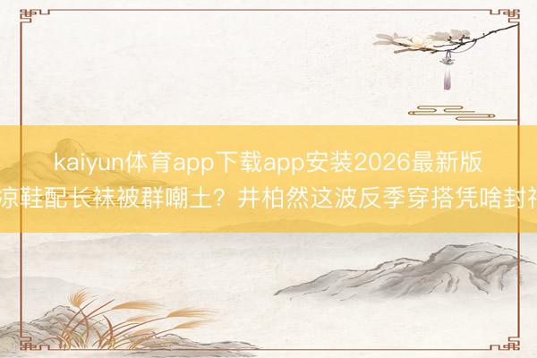 kaiyun体育app下载app安装2026最新版 凉鞋配长袜被群嘲土？井柏然这波反季穿搭凭啥封神