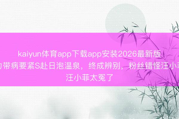 kaiyun体育app下载app安装2026最新版 小S毅力带病要紧S赴日泡温泉,终成辨别,粉丝错怪汪小菲太冤了