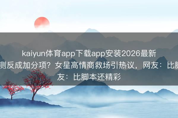kaiyun体育app下载app安装2026最新版 投降不测反成加分项？女星高情商救场引热议，网友：比脚本还精彩