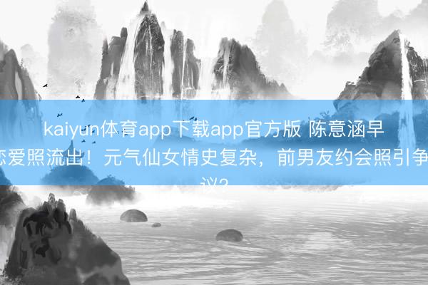 kaiyun体育app下载app官方版 陈意涵早年恋爱照流出！元气仙女情史复杂，前男友约会照引争议？