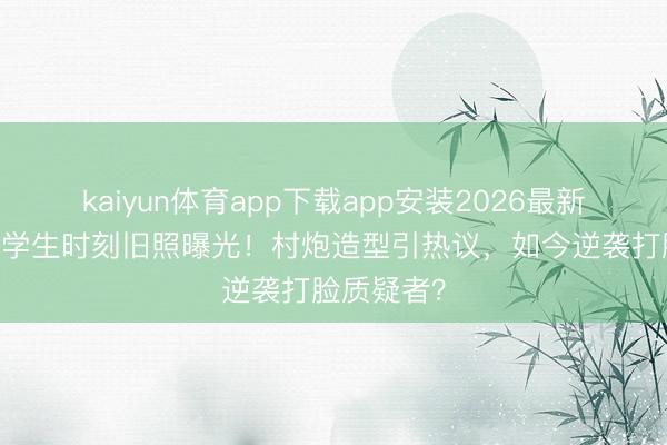 kaiyun体育app下载app安装2026最新版 赵丽颖学生时刻旧照曝光！村炮造型引热议，如今逆袭打脸质疑者？