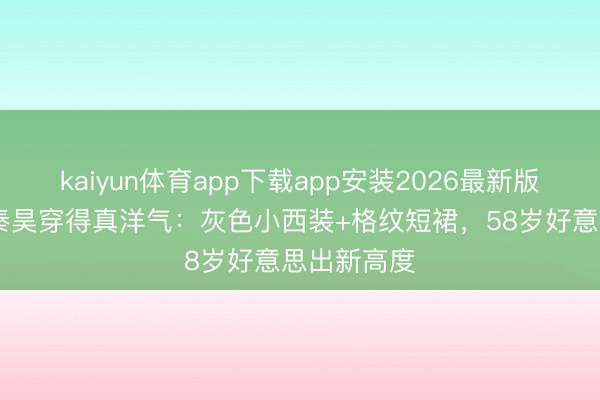 kaiyun体育app下载app安装2026最新版 伊能静与秦昊穿得真洋气:灰色小西装+格纹短裙,58岁好意思出新高度