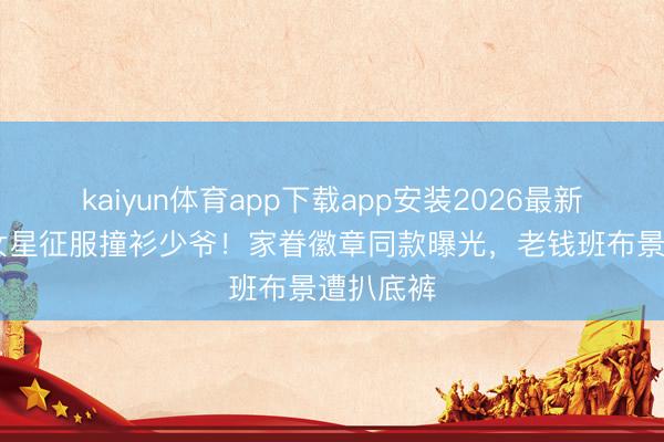 kaiyun体育app下载app安装2026最新版 朱门女星征服撞衫少爷！家眷徽章同款曝光，老钱班布景遭扒底裤