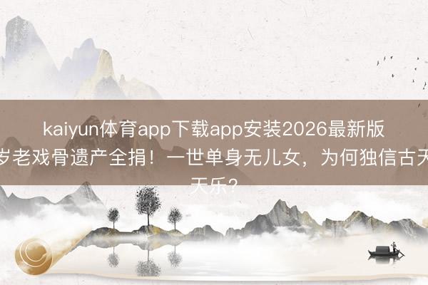 kaiyun体育app下载app安装2026最新版 89岁老戏骨遗产全捐！一世单身无儿女，为何独信古天乐？