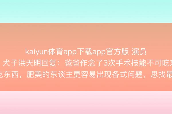 kaiyun体育app下载app官方版 演员洪金宝走红毯被指暴瘦，犬子洪天明回复：爸爸作念了3次手术技能不可吃东西，肥美的东谈主更容易出现各式问题，思找最佳最符合他的表情试试