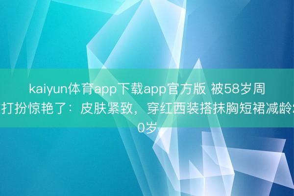 kaiyun体育app下载app官方版 被58岁周慧敏打扮惊艳了：皮肤紧致，穿红西装搭抹胸短裙减龄20岁