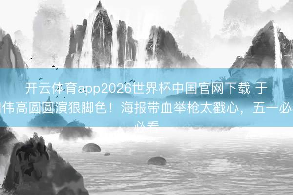 开云体育app2026世界杯中国官网下载 于和伟高圆圆演狠脚色!海报带血举枪太戳心,五一必看