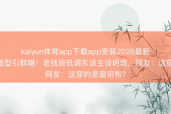kaiyun体育app下载app安装2026最新版 韩雪红毯造型引群嘲!老钱班低调东谈主设坍塌,网友:这穿的是窗帘布?