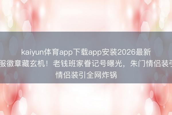 kaiyun体育app下载app安装2026最新版 朱珠慑服徽章藏玄机！老钱班家眷记号曝光，朱门情侣装引全网炸锅