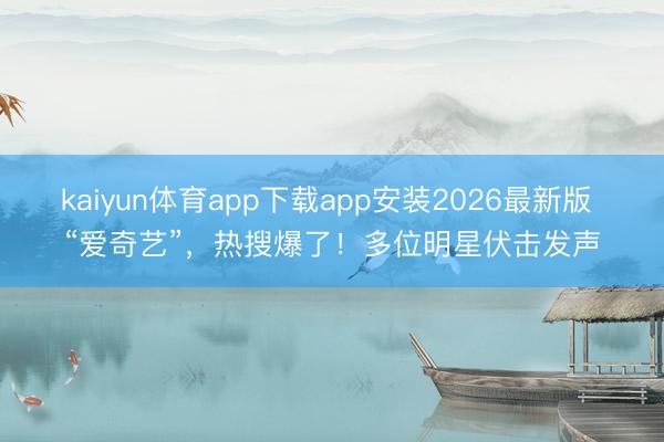kaiyun体育app下载app安装2026最新版 “爱奇艺”,热搜爆了!多位明星伏击发声