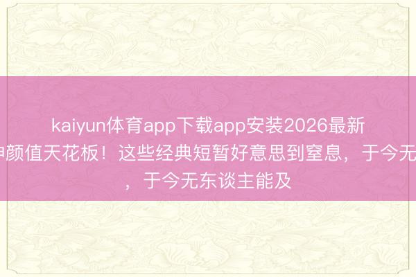 kaiyun体育app下载app安装2026最新版 港台女神颜值天花板！这些经典短暂好意思到窒息，于今无东谈主能及