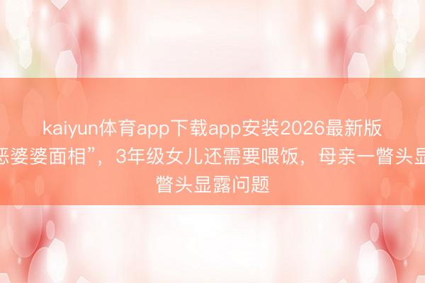 kaiyun体育app下载app安装2026最新版 “一脸恶婆婆面相”,3年级女儿还需要喂饭,母亲一瞥头显露问题