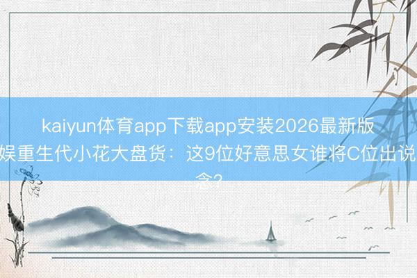kaiyun体育app下载app安装2026最新版 内娱重生代小花大盘货:这9位好意思女谁将C位出说念?