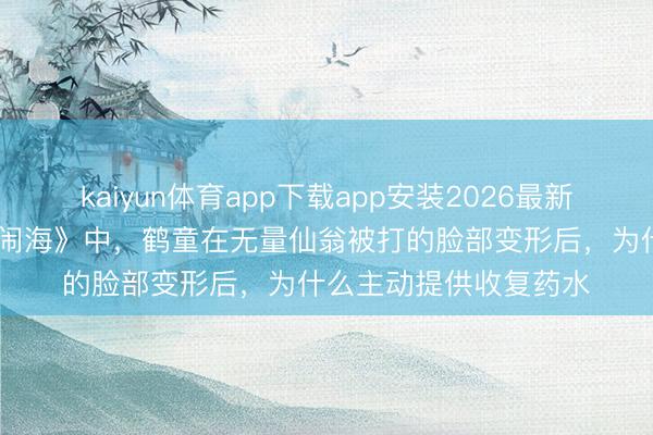 kaiyun体育app下载app安装2026最新版 电影《哪吒之魔童闹海》中,鹤童在无量仙翁被打的脸部变形后,为什么主动提供收复药水