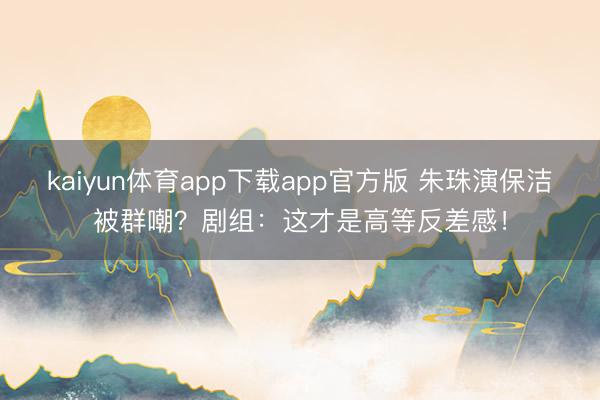 kaiyun体育app下载app官方版 朱珠演保洁被群嘲?剧组:这才是高等反差感!