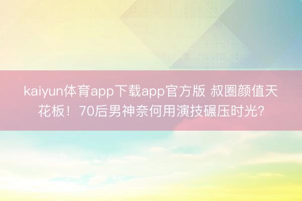 kaiyun体育app下载app官方版 叔圈颜值天花板！70后男神奈何用演技碾压时光？