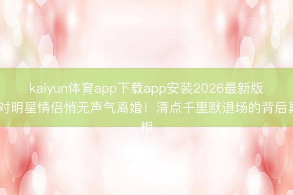 kaiyun体育app下载app安装2026最新版 七对明星情侣悄无声气离婚!清点千里默退场的背后真相