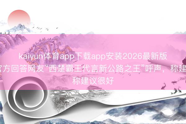 kaiyun体育app下载app安装2026最新版 极氪官方回答网友“西楚霸王代言新公路之王”呼声,称建议很好