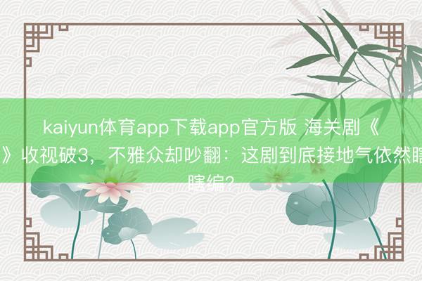 kaiyun体育app下载app官方版 海关剧《金关》收视破3,不雅众却吵翻:这剧到底接地气依然瞎编?