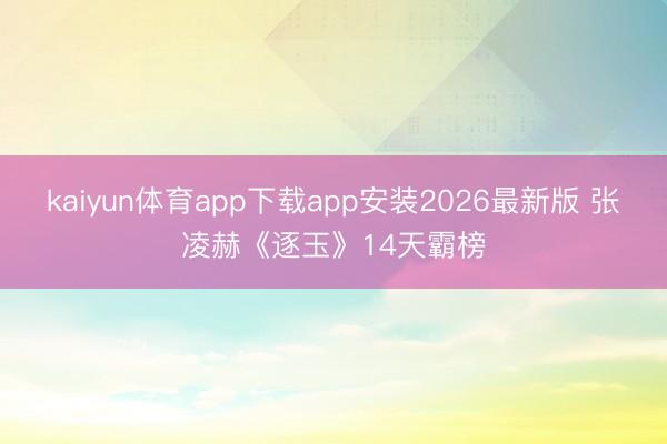 kaiyun体育app下载app安装2026最新版 张凌赫《逐玉》14天霸榜