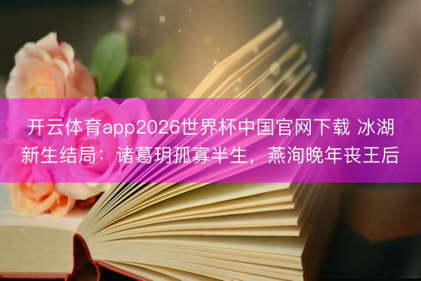 开云体育app2026世界杯中国官网下载 冰湖新生结局：诸葛玥孤寡半生，燕洵晚年丧王后