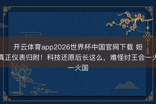 开云体育app2026世界杯中国官网下载 妲己真正仪表归附！科技还原后长这么，难怪纣王会一火国