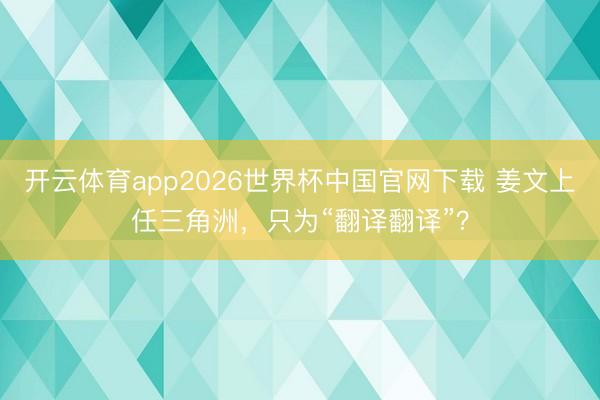 开云体育app2026世界杯中国官网下载 姜文上任三角洲,只为“翻译翻译”?