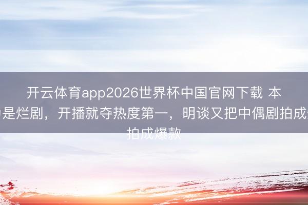 开云体育app2026世界杯中国官网下载 本以为是烂剧，开播就夺热度第一，明谈又把中偶剧拍成爆款