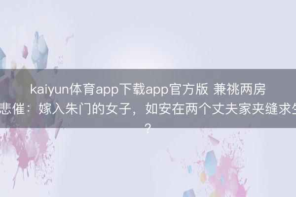 kaiyun体育app下载app官方版 兼祧两房的悲催：嫁入朱门的女子，如安在两个丈夫家夹缝求生？