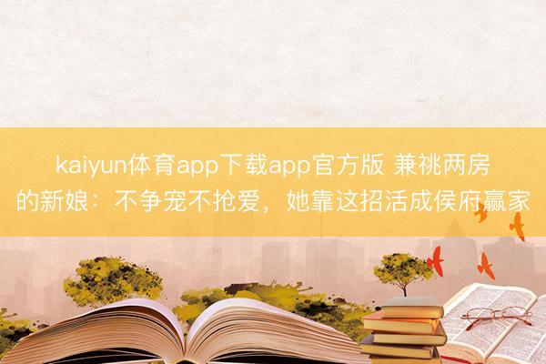 kaiyun体育app下载app官方版 兼祧两房的新娘：不争宠不抢爱，她靠这招活成侯府赢家