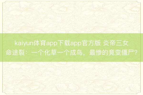 kaiyun体育app下载app官方版 炎帝三女命途裂:一个化草一个成鸟,最惨的竟变僵尸?
