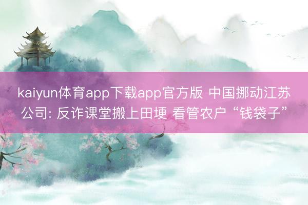 kaiyun体育app下载app官方版 中国挪动江苏公司: 反诈课堂搬上田埂 看管农户 “钱袋子”