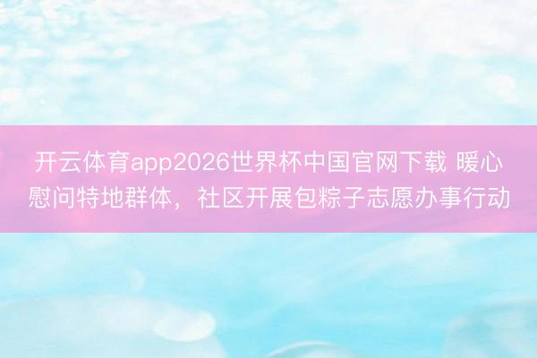 开云体育app2026世界杯中国官网下载 暖心慰问特地群体，社区开展包粽子志愿办事行动