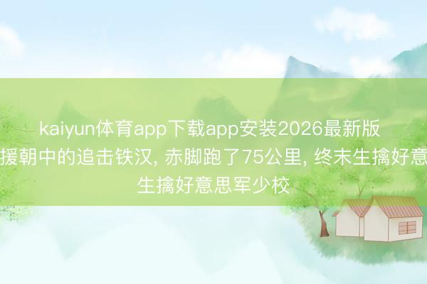 kaiyun体育app下载app安装2026最新版 抗好意思援朝中的追击铁汉， 赤脚跑了75公里， 终末生擒好意思军少校
