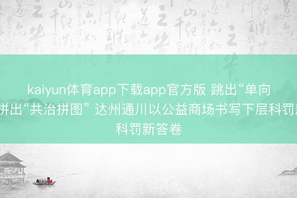 kaiyun体育app下载app官方版 跳出“单向服务”拼出“共治拼图” 达州通川以公益商场书写下层科罚新答卷