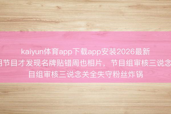 kaiyun体育app下载app安装2026最新版 张婧仪录竣工期节目才发现名牌贴错周也相片，节目组审核三说念关全失守粉丝炸锅