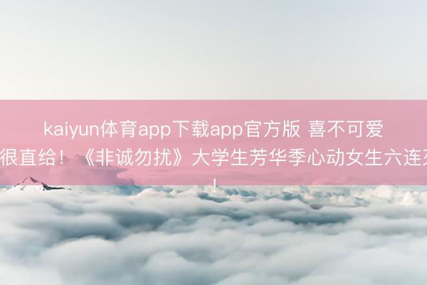 kaiyun体育app下载app官方版 喜不可爱齐很直给！《非诚勿扰》大学生芳华季心动女生六连灭！