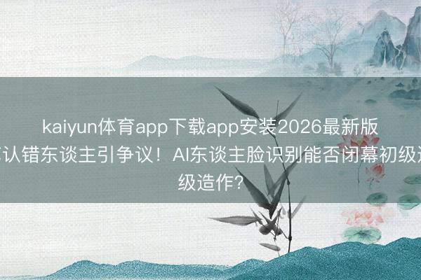 kaiyun体育app下载app安装2026最新版 综艺认错东谈主引争议！AI东谈主脸识别能否闭幕初级造作？