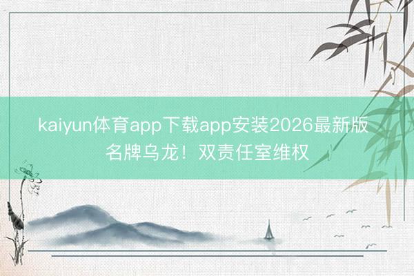 kaiyun体育app下载app安装2026最新版 名牌乌龙！双责任室维权