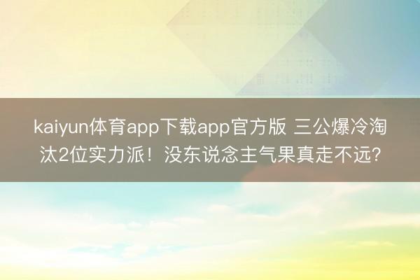 kaiyun体育app下载app官方版 三公爆冷淘汰2位实力派！没东说念主气果真走不远？