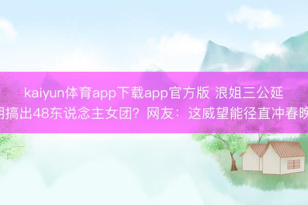kaiyun体育app下载app官方版 浪姐三公延期搞出48东说念主女团？网友：这威望能径直冲春晚！