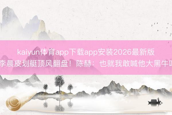 kaiyun体育app下载app安装2026最新版 李晨皮划艇顶风翻盘！陈赫：也就我敢喊他大黑牛吧