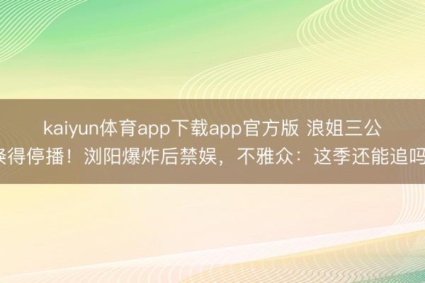 kaiyun体育app下载app官方版 浪姐三公倏得停播！浏阳爆炸后禁娱，不雅众：这季还能追吗？
