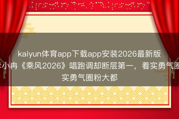kaiyun体育app下载app安装2026最新版 50岁李小冉《乘风2026》唱跑调却断层第一，着实勇气圈粉大都