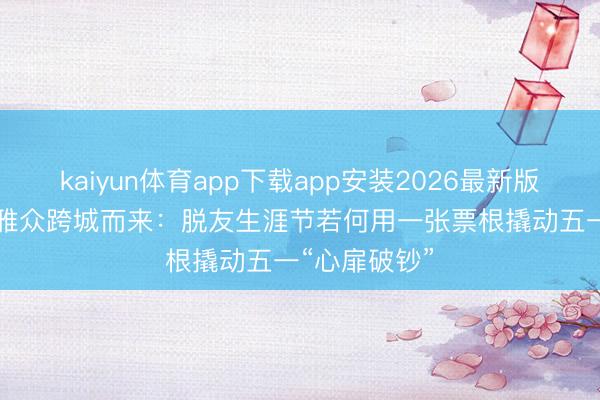 kaiyun体育app下载app安装2026最新版 63．5％不雅众跨城而来：脱友生涯节若何用一张票根撬动五一“心扉破钞”