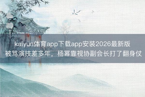 kaiyun体育app下载app安装2026最新版 被骂演技差多年，杨幂靠视协副会长打了翻身仗