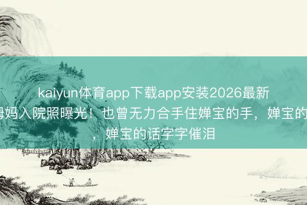 kaiyun体育app下载app安装2026最新版 全红婵姆妈入院照曝光！也曾无力合手住婵宝的手，婵宝的话字字催泪