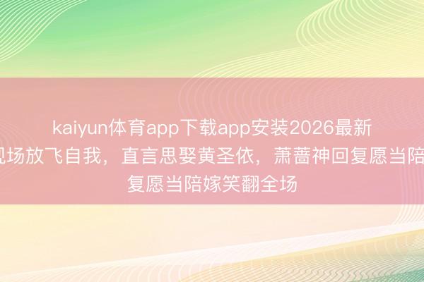 kaiyun体育app下载app安装2026最新版 伊能静现场放飞自我，直言思娶黄圣依，萧蔷神回复愿当陪嫁笑翻全场