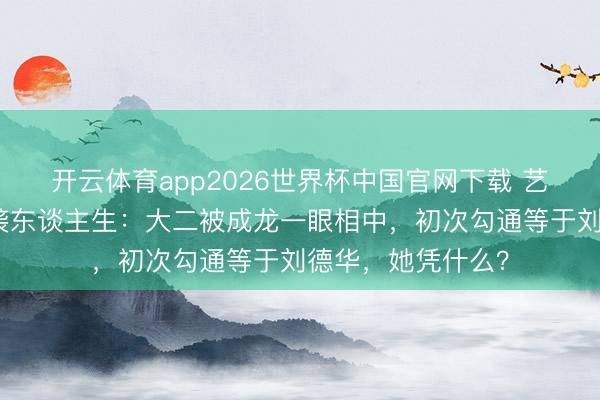 开云体育app2026世界杯中国官网下载 艺术生徐若晗的逆袭东谈主生：大二被成龙一眼相中，初次勾通等于刘德华，她凭什么？