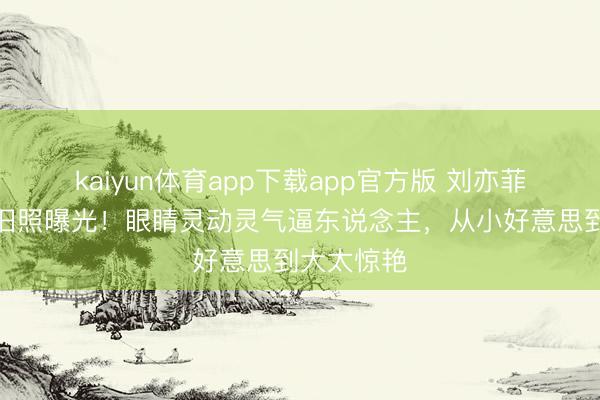 kaiyun体育app下载app官方版 刘亦菲婴儿技艺旧照曝光!眼睛灵动灵气逼东说念主,从小好意思到大太惊艳